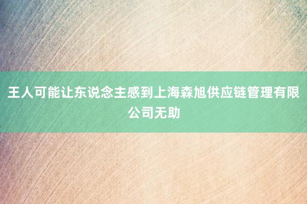 王人可能让东说念主感到上海森旭供应链管理有限公司无助