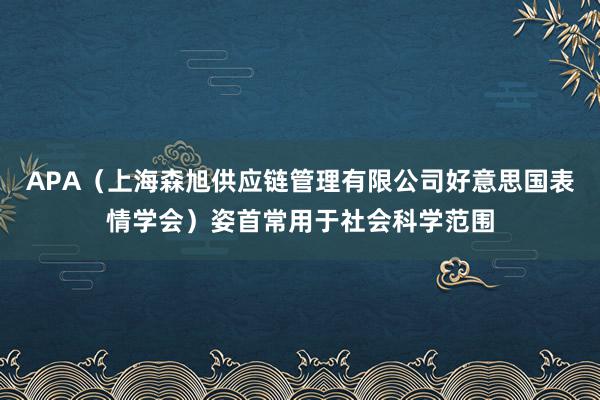 APA(上海森旭供应链管理有限公司好意思国表情学会)姿首常用于社会科学范围