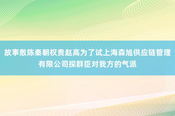 故事敷陈秦朝权贵赵高为了试上海森旭供应链管理有限公司探群臣对我方的气派