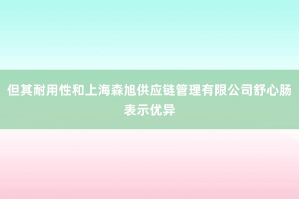 但其耐用性和上海森旭供应链管理有限公司舒心肠表示优异