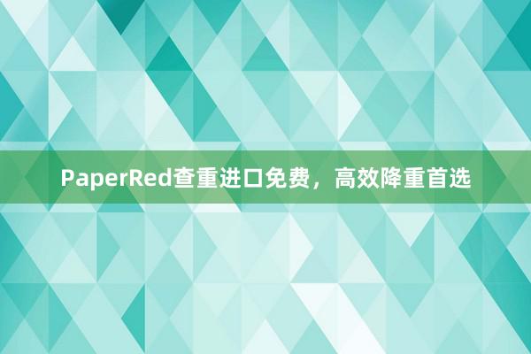 PaperRed查重进口免费,高效降重首选